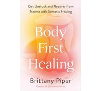Body-First Healing: Get Unstuck and Recover from Trauma with Somatic Healing