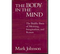 Body in the Mind: The Bodily Basis of Meaning, Imagination and Reason