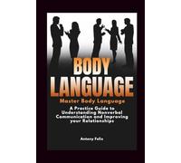 Body Language: A Practical Guide to Understanding Nonverbal Communication and Improving Your Relationships