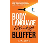 Body Language - Bye-Bye Bluffer: Quickly Master the Skills of Reading People, Winning Them Over Effortlessly, and Closing Deals with Confidence!