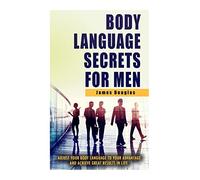 Body Language Secrets For Men: Adjust Your Body Language To Your Advantage And Achieve Great Results In Life