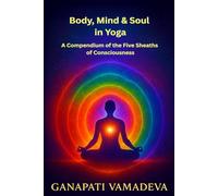Body, Mind & Soul in Yoga A Compendium of the Five Sheaths of Consciousness: Subtle Body, Astral Body, Mental Body, Energy Body, Five Koshas, Sheaths ... Meditation, Vedanta, Spiritual Development