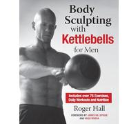 Body Sculpting with Kettlebells for Men: The Complete Strength and Conditioning Plan - Includes Over 75 Exercises plus Daily Workouts and Nutrition for Maximum Results