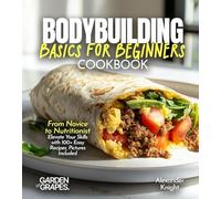 Bodybuilding Basics for Beginners Cookbook: From Novice to Nutritionist Elevate Your Skills with 100+ Easy Recipes, Pictures Included