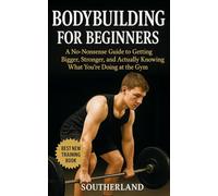 Bodybuilding For Beginners: A No-Nonsense Guide to Getting Bigger, Stronger, and Actually Knowing What You’re Doing at the Gym