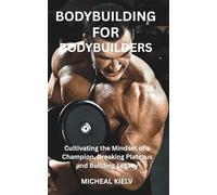 BODYBUILDING FOR BODYBUILDERS: Cultivating the Mindset of a Champion, Breaking Plateaus and Building Legacy