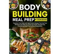 Bodybuilding Meal Prep Cookbook: Transform Your Body with High-Protein Recipes That Fuel Your Workouts and Help You Crush Your Goals Through Easy, Time-Saving Meal Prep for Busy Bodybuilders