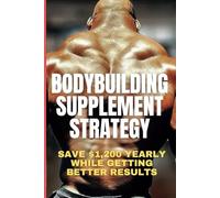Bodybuilding Supplement Strategy: When to Take What for Optimal Bodybuilding Results: I Will Show You How to Save $1,200 Yearly on Supplements While Getting 5X Better Results Than Those Other Guys