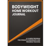 Bodyweight Home Workout Journal: A 12-Week Program for Strength, Endurance, and Progress Tracking