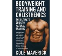 "Bodyweight Training and Calisthenics: The Ultimate Guide to Natural Training": Your natural training guide to get fit anytime, anywhere, no equipment needed."