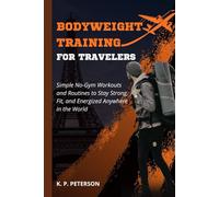 Bodyweight Training for Travelers: Simple No-Gym Workouts and Routines to Stay Strong, Fit, and Energized Anywhere in the World