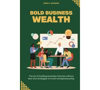Bold Business Wealth: The Art Of Building Business Fortunes Without Fear And Strategies Of Smart Entrepreneurship