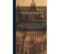 Bold Retrenchment; Or: The Liberal Policy Which Will Save One Half The National Expenditure. W. E. Gladstone, M.P., Sir W. V. Harcourt, M.P.,