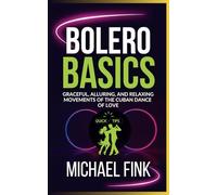 Bolero Basics: Graceful, Alluring, and Relaxing Movements of the Cuban Dance of Love: The Ultimate Bolero Guide with Essential Skills, Techniques, and Performance Tips for Beginners