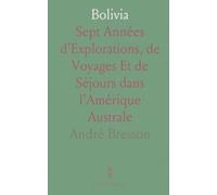 Bolivia: Sept Années d'Explorations, de Voyages Et de Séjours dans l’Amérique Australe