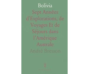 Bolivia: Sept Années d'Explorations, de Voyages Et de Séjours dans l’Amérique Australe