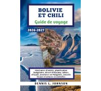 BOLIVIE ET CHILI Guide de voyage 2026-2027: Itinéraires d'initiés, planification budgétaire, désert d'Atacama, salines d'Uyuni, aventures en Patagonie, conseils locaux et astuces essentielles