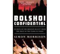 Bolshoi Confidential: Secrets Of The Russian Ballet From The Rule Of The Tsars To Today