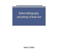 Bolton Bibliography, And Jottings Of Book-Lore; With Notes On Local Authors And Printers