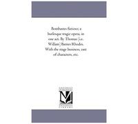 Bombastes Furioso; A Burlesque Tragic Opera, In One Act. By Thomas [I.E. Willam] Barnes Rhodes. With The Stage Business, Cast Of Characters, Etc.
