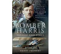 Bomber Harris - His Life and Times: The Biography of Marshal of the Royal Air Force Sir Arthur Harris, Wartime Chief of Bomber Command