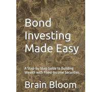 Bond Investing Made Easy: A Step-by-Step Guide to Building Wealth with Fixed-Income Securities