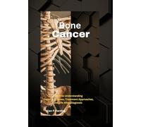 Bone Cancer: A Path to Understanding : Exploring Causes, Treatment Approaches, and Life After Diagnosis