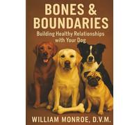 BONES & BOUNDARIES: Building Healthy Relationships With Your Dog. A Comprehensive Guide To Respectful Dog Ownership.