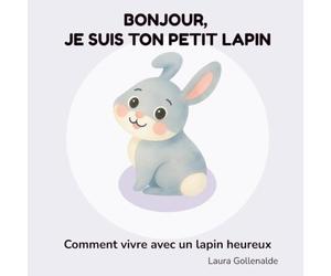 Bonjour, je suis ton petit lapin: Comment vivre avec un lapin heureux
