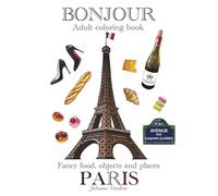 BONJOUR PARIS, adult coloring book, fancy food, objects and places.: Relax, color and learn more about France and French culture, history, architecture, high-fashion and gastronomy.