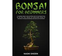 Bonsai For Beginners: A Complete Guide To Grow And Take Care For Your Bonsai Trees For The First Time. Discover The Step-By-Step Process For Cultivation, Pruning And Spinning. Grow And Love Your Bonsa