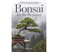 Bonsai for the Beginner: Master Basic Techniques of Care and Styling, Discover Mindfulness, and Create Stunning Living Art - Even If You Have No Gardening Experience