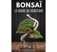 Bonsaï le Guide du Débutant: L'essentiel de l'entretien des Bonsaïs