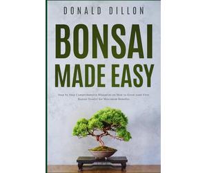 Bonsai Made Easy: Step by Step Comprehensive Blueprint on How to Grow your First Bonsai Tree(s) for Maximum Benefits