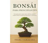 BONSÁI PARA PRINCIPIANTES: Una guía paso a paso para cultivar, podar y cuidar árboles bonsái en interiores y exteriores