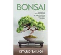 Bonsai: The Complete Step-by-Step Guide on How to Cultivate and Care for Beginners
