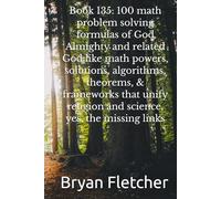 Book 135: 100 math problem solving formulas of God Almighty and related God like math powers, solutions, algorithms, theorems, & frameworks that unify religion and science, yes, the missing links