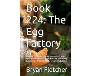 Book 224: The Egg Factory: Book 224: The Egg Factory and 370+ products it can make and a Fully Autonomous “Bio-Farm” closed-loop system, aka a Tesla Gigafactory of biologics, but alive