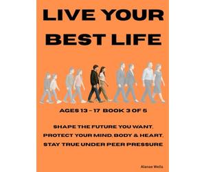 BOOK 3 Live Your Best Life - Your Choices, Your Path Ages 13-17: Shape the future you want, Protect your mind, body & heart, Stay true under peer pressure