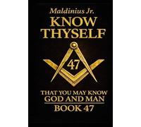 Book 47: Know Thyself - That You May Know God and Man: A Journey Through Freemasonry, Sacred Geometry, and the Inner Temple of the Soul