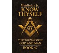 Book 47: Know Thyself - That You May Know God and Man: A Journey Through Freemasonry, Sacred Geometry, and the Inner Temple of the Soul