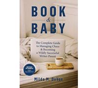 Book And Baby, The Complete Guide To Managing Chaos And Becoming A Wildly Successful Writer-Parent