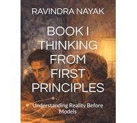 BOOK I THINKING FROM FIRST PRINCIPLES: Understanding Reality Before Models