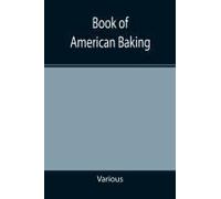 Book Of American Baking; A Practical Guide Covering Various Branches Of The Baking Industry, Including Cakes, Buns, And Pastry, Bread Making, Pie Baking, Etc.