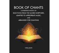Book of Chants: Consisting Mostly of Selections From The Sacred Scriptures, Adapted to Appropriate Music, and Arranged for Chanting