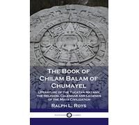 Book of Chilam Balam of Chumayel: Literature of the Yucatan Mayans; the Religion, Calendar and Legends of the Maya Civilization