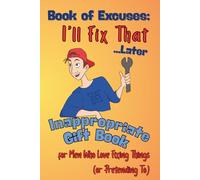 Book of Excuses: I’ll Fix That Later: The Inappropriate Gift Book for Men, Dad, Husband, Brother, Coworker & Friends Who Love Fixing Things (or Pretending To)