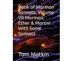 Book of Mormon Sonnets: Volume VII Mormon, Ether & Moroni With Some Sonnets