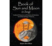 Book of Sun and Moon (I Ching) Volume I: Traditional Perspectives on Divination and Calculation for the Book of Changes