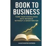 Book to Business: Turn Your Knowledge into Revenue Without a Ghostwriter